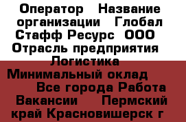 Оператор › Название организации ­ Глобал Стафф Ресурс, ООО › Отрасль предприятия ­ Логистика › Минимальный оклад ­ 51 000 - Все города Работа » Вакансии   . Пермский край,Красновишерск г.